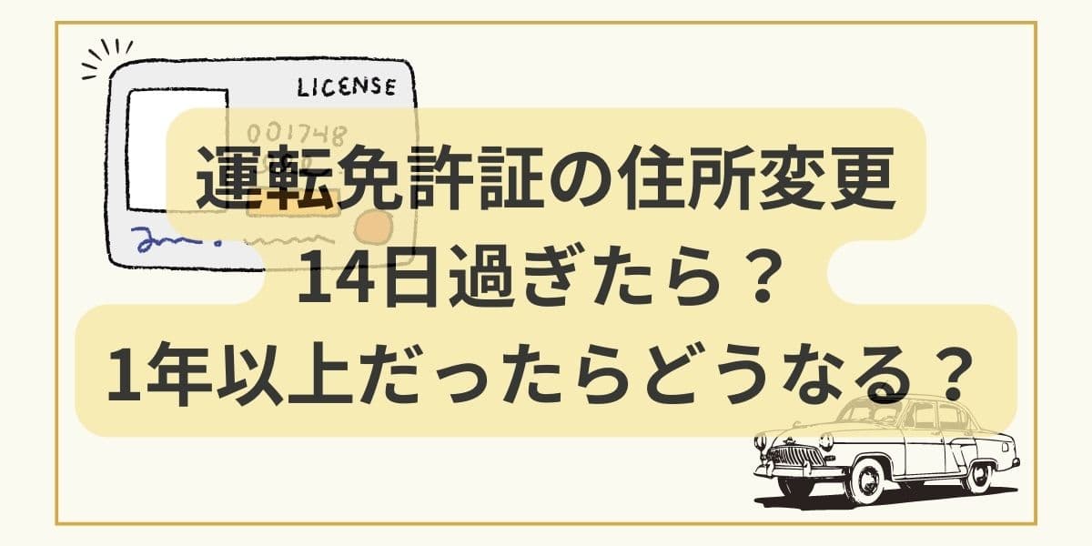 運転免許証の住所変更が14日過ぎたら？1年以上だったらどうなる？