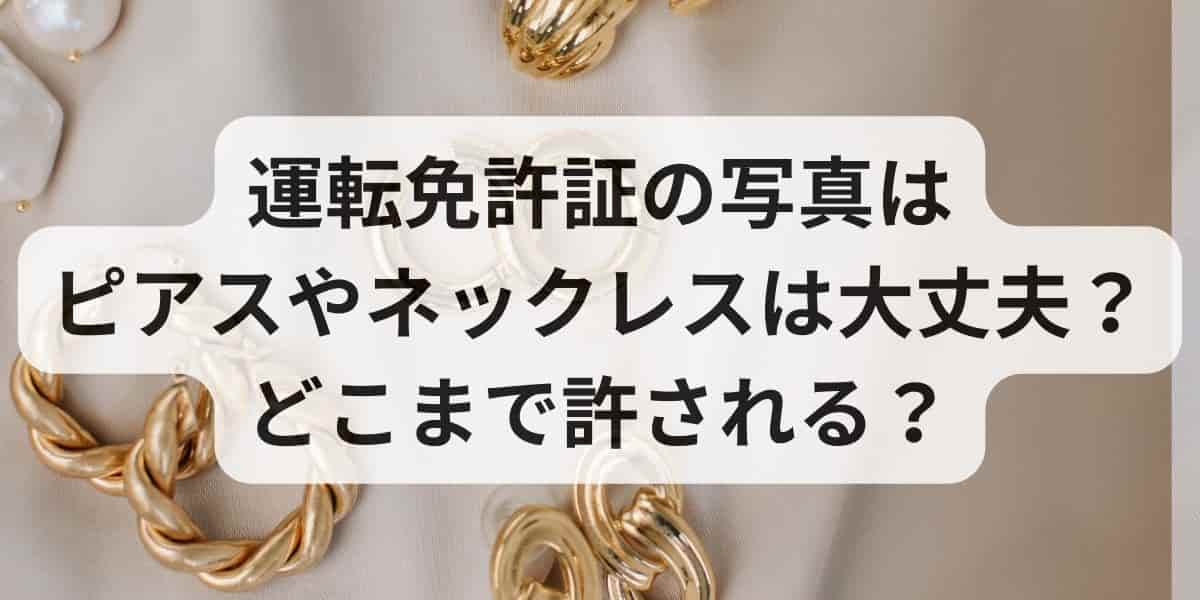 運転免許証の写真は ピアスやネックレスは大丈夫？ どこまで許される？ (1)