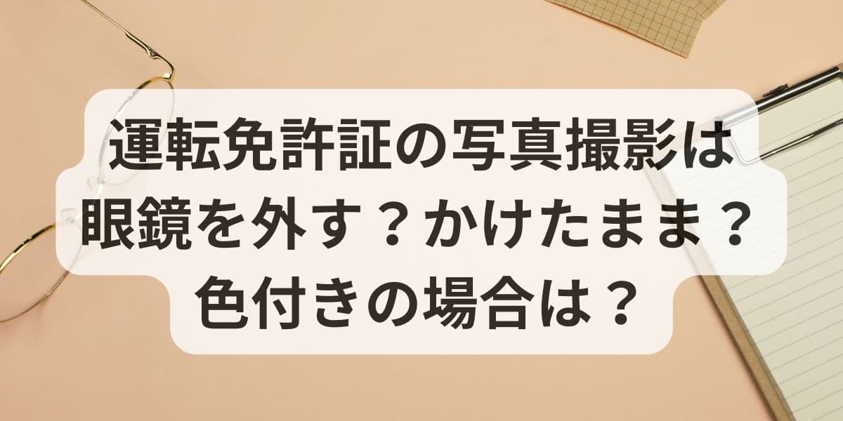 運転免許証の写真撮影は眼鏡を外す？かけたまま？色付きの場合は？ (1)