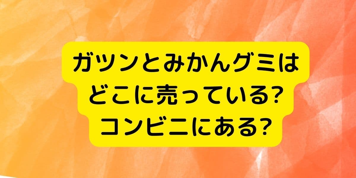 ガツンとみかんグミはどこに売っている?コンビニにある?