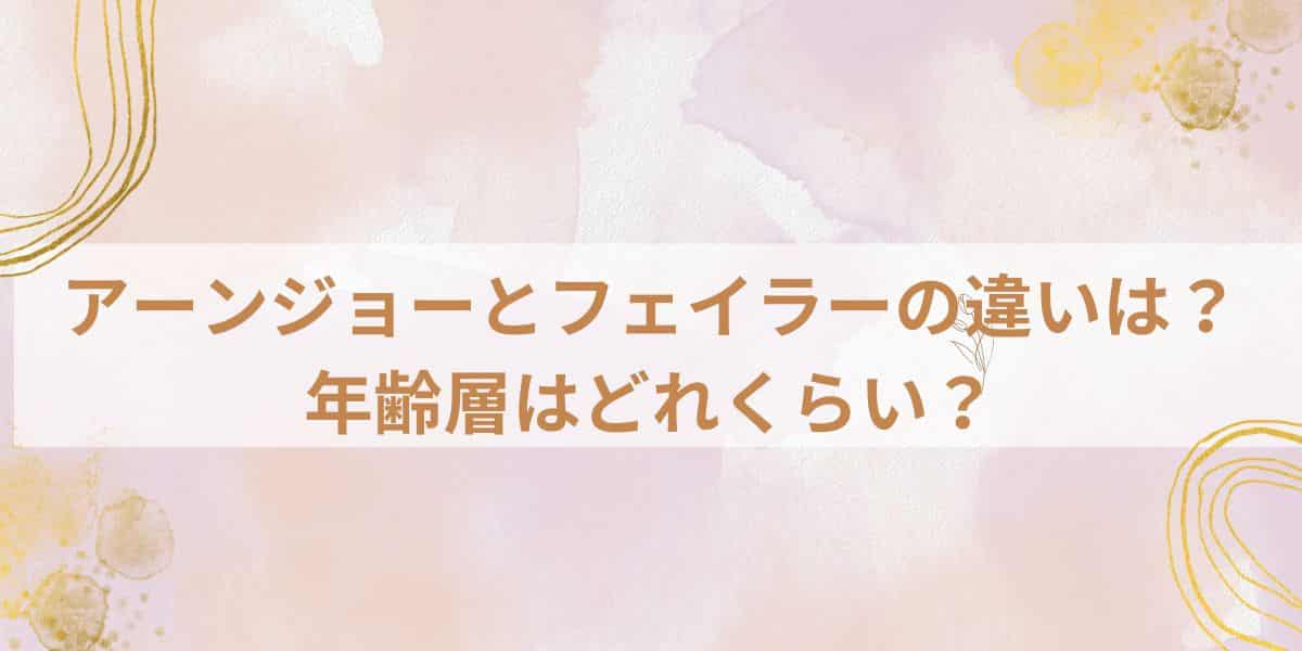 アーンジョーとフェイラーの違いは？年齢層はどれくらい？