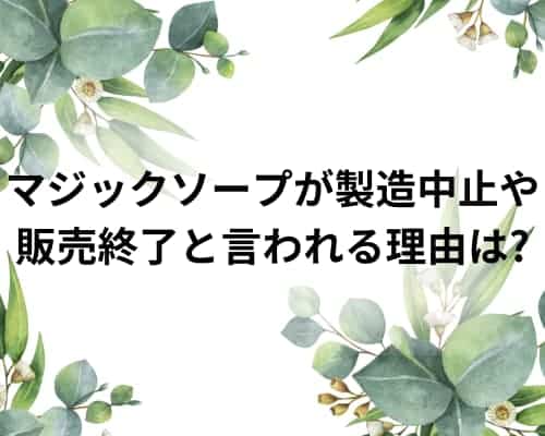 マジックソープが製造中止や販売終了と言われる理由は?
