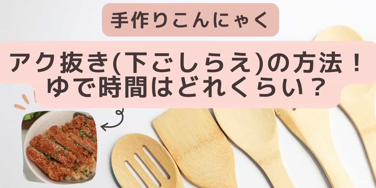 手作りこんにゃく アク抜き(下ごしらえ)の方法！ゆで時間はどれくらい？