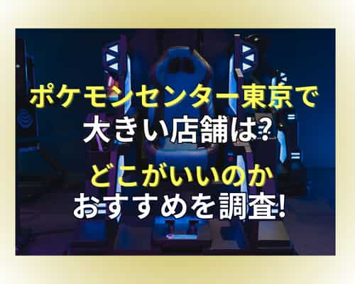 ポケモンセンター東京で大きい店舗は？どこがいいのかおすすめを調査！