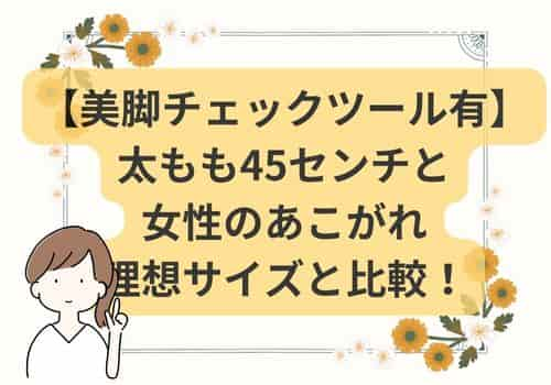 太ももが45センチと女性のあこがれ理想サイズと比較！