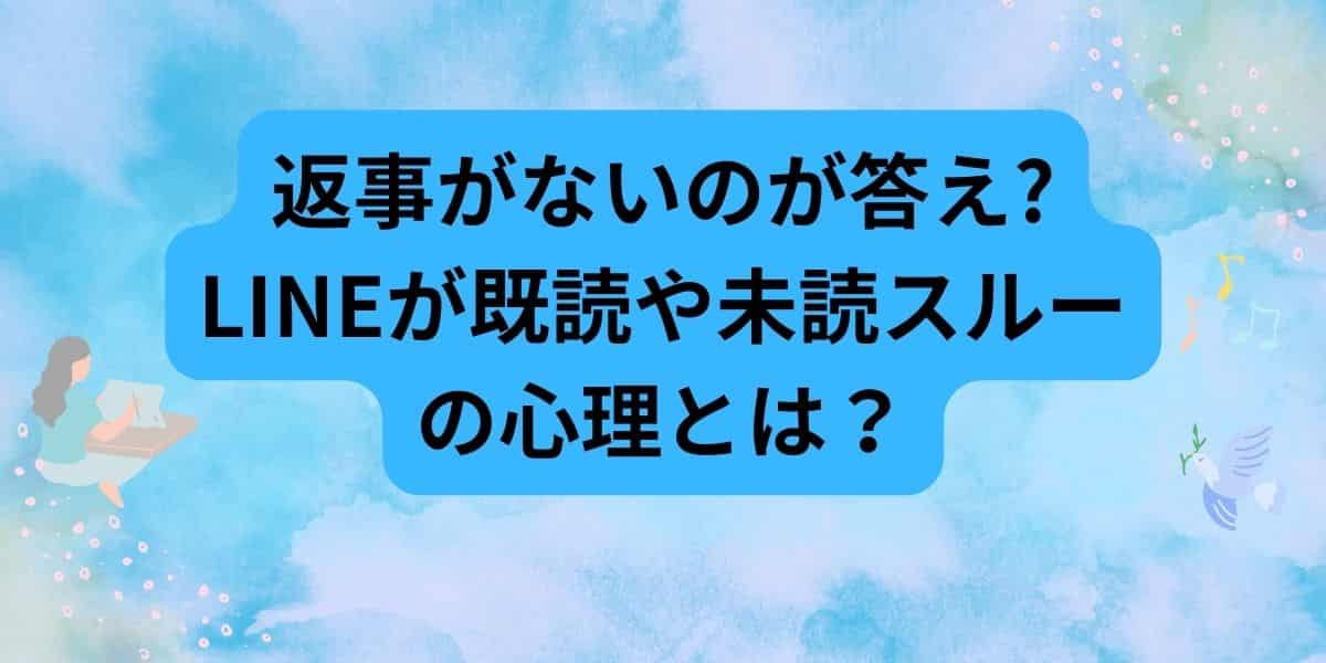 返事がないのが答えLINEが既読や未読スルーの心理とは？