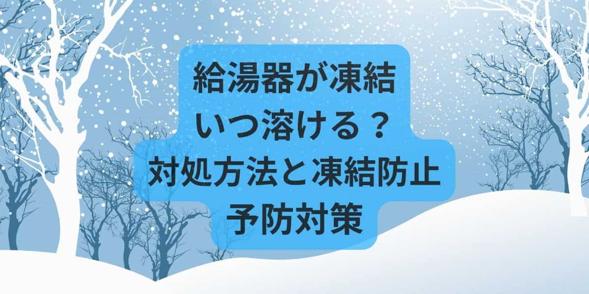 給湯器が凍結したらいつ溶ける？具体的な対処方法と凍結防止の予防対策