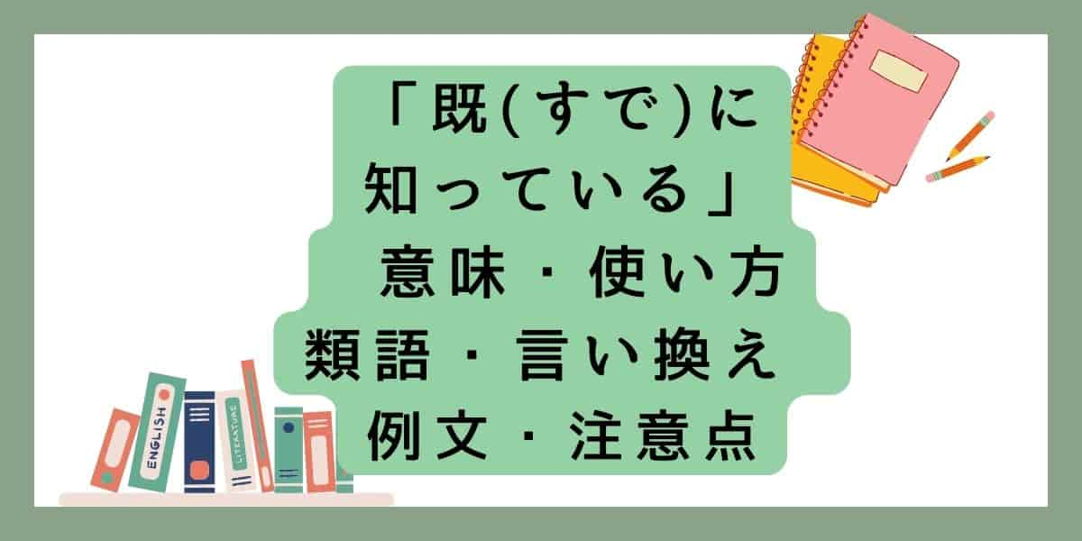 「既(すで)に知っている」言い換えと類語 例文・使い方・注意点 ・意味