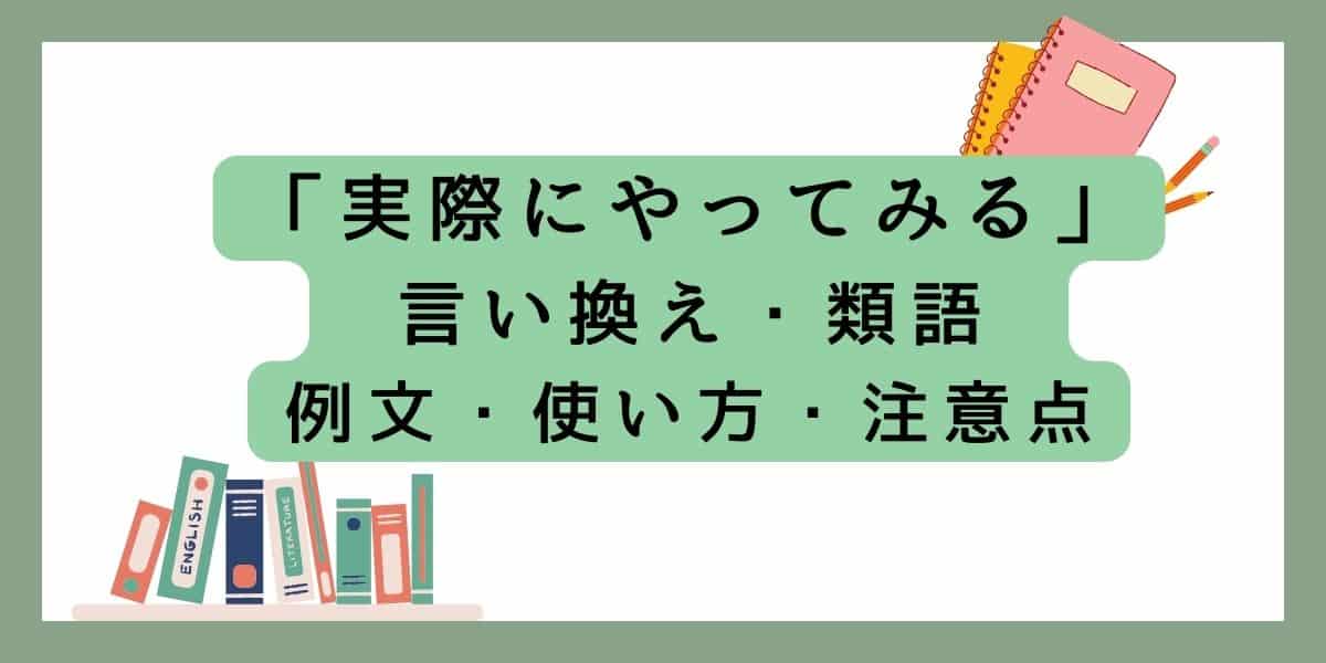 「実際にやってみる 」言い換え(類義語)のビジネスと日常で使える例文を紹介！