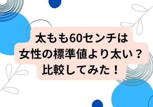 太もも60センチは女性の標準値より太い？どれくらいか比較してみた！